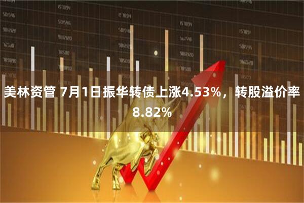 美林资管 7月1日振华转债上涨4.53%，转股溢价率8.82%