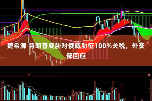 捷希源 特朗普威胁对俄威胁征100%关税，外交部回应