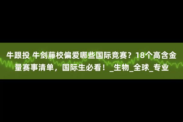 牛跟投 牛剑藤校偏爱哪些国际竞赛？18个高含金量赛事清单，国际生必看！_生物_全球_专业
