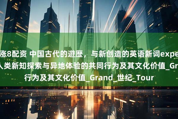 涨8配资 中国古代的遊歴，与新创造的英语新词experoutination：人类新知探索与异地体验的共同行为及其文化价值_Grand_世纪_Tour
