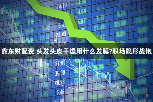 鑫东财配资 头发头皮干燥用什么发膜?职场隐形战袍