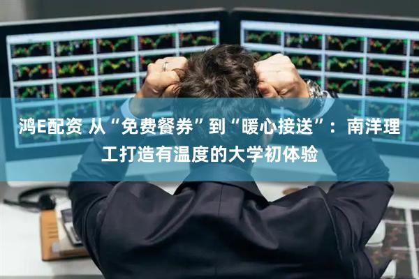鸿E配资 从“免费餐券”到“暖心接送”：南洋理工打造有温度的大学初体验