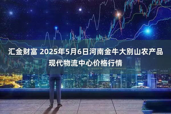 汇金财富 2025年5月6日河南金牛大别山农产品现代物流中心价格行情