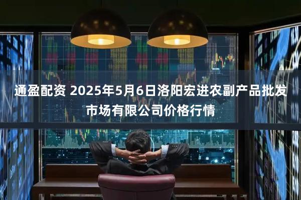 通盈配资 2025年5月6日洛阳宏进农副产品批发市场有限公司价格行情