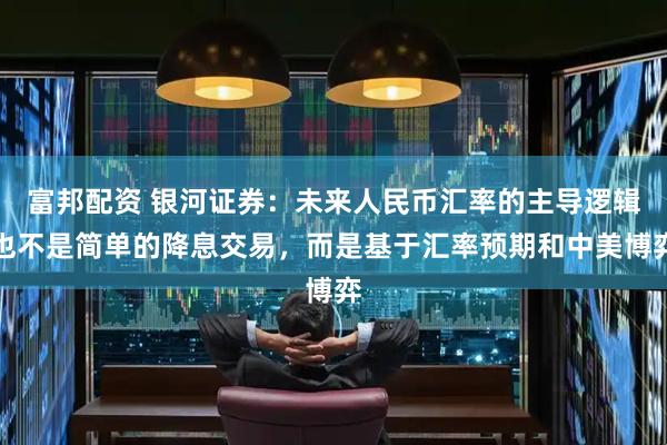 富邦配资 银河证券：未来人民币汇率的主导逻辑也不是简单的降息交易，而是基于汇率预期和中美博弈