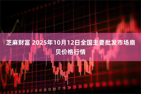 芝麻财富 2025年10月12日全国主要批发市场扇贝价格行情