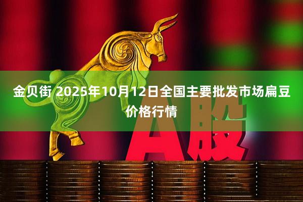 金贝街 2025年10月12日全国主要批发市场扁豆价格行情
