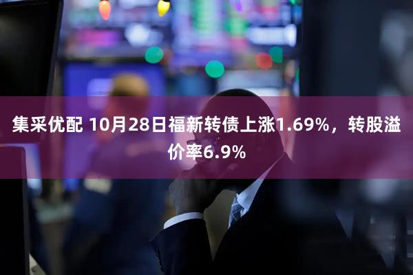 集采优配 10月28日福新转债上涨1.69%，转股溢价率6.9%