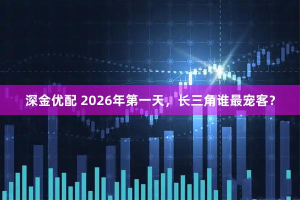 深金优配 2026年第一天，长三角谁最宠客？