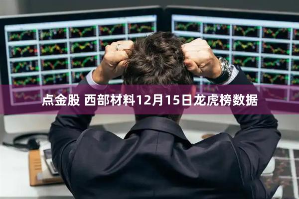 点金股 西部材料12月15日龙虎榜数据