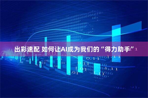 出彩速配 如何让AI成为我们的“得力助手”