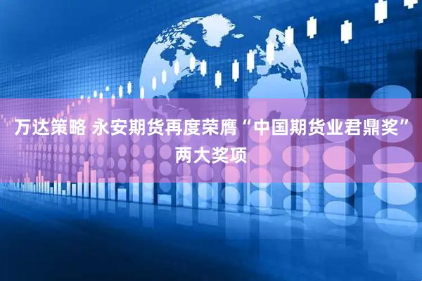 万达策略 永安期货再度荣膺“中国期货业君鼎奖”两大奖项